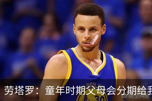 劳塔罗：童年时期父母会分期给我们买球鞋，这些经历让人成长