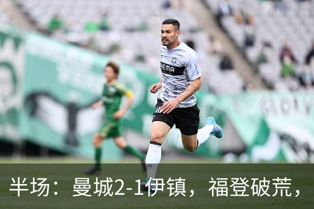 半场：曼城2-1伊镇，福登破荒，前田大然、哈兰德破门