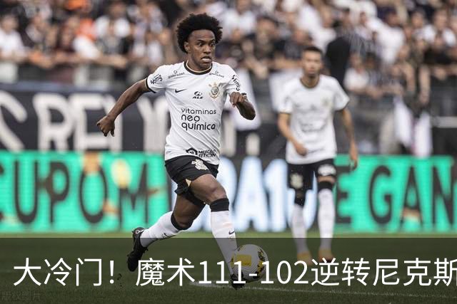 大冷门！魔术111-102逆转尼克斯，送卫冕冠军开季三连败！