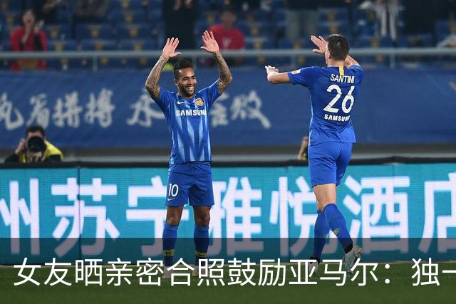 女友晒亲密合照鼓励亚马尔：独一无二，一切才刚刚开始