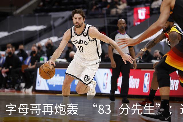 字母哥再炮轰 “83 分先生”：这场球，让我梦回雄鹿单核的日子