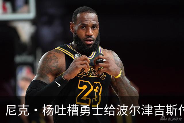 尼克·杨吐槽勇士给波尔津吉斯付钱：我受够了，我不干了