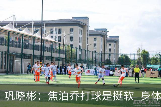 巩晓彬：焦泊乔打球是挺软 身体素质不错但不是运动员性格不好胜