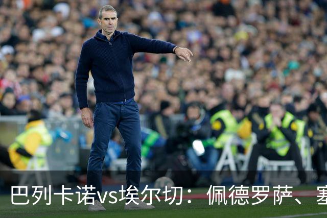 巴列卡诺vs埃尔切：佩德罗萨、塞尔希奥-卡梅略首发，维克托-丘斯特、勒马尔出战