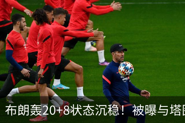 布朗轰20+8状态沉稳！被曝与塔图姆无任何交流：打球不为MVP存深意