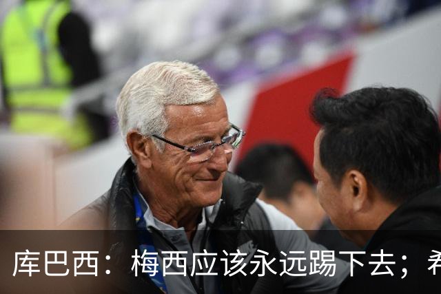 库巴西：梅西应该永远踢下去；希望巴萨为他举办一场致敬赛