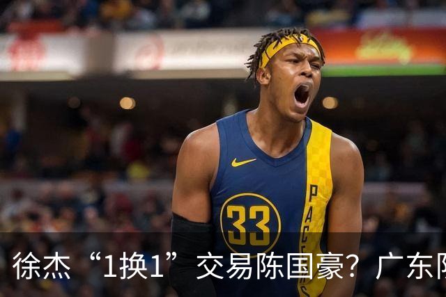 徐杰“1换1”交易陈国豪？广东队迎来重大利好，保底总决赛