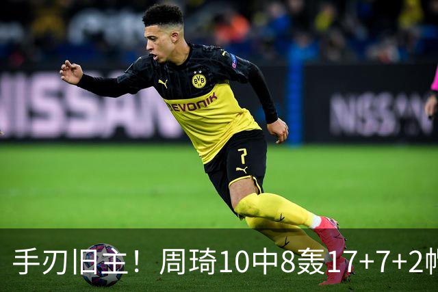手刃旧主！周琦10中8轰17+7+2帽完爆广东男篮禁区