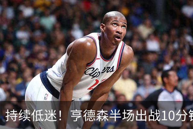 持续低迷！亨德森半场出战10分钟 1中0没得分有4次失误
