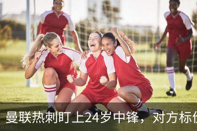 曼联热刺盯上24岁中锋，对方标价2500万欧