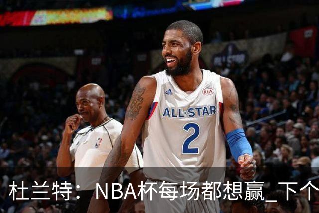 杜兰特：NBA杯每场都想赢 下个对手雷霆虽伤兵满营仍有冠军文化