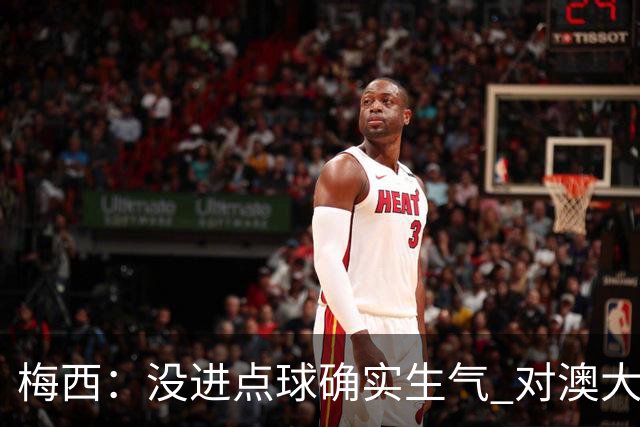 梅西：没进点球确实生气 对澳大利亚是五五开