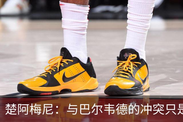 楚阿梅尼：与巴尔韦德的冲突只是小事，上了球场一切照旧