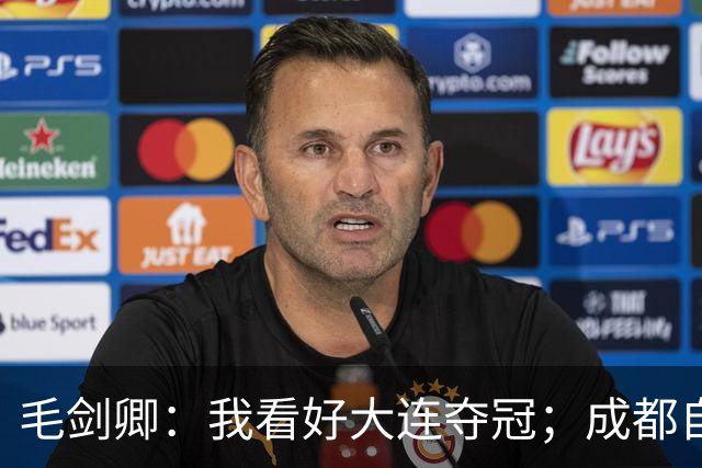 毛剑卿：我看好大连夺冠；成都自己给信心踢没了，气数已定
