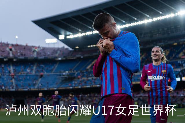 泸州双胞胎闪耀U17女足世界杯 启蒙教练讲述拼搏故事