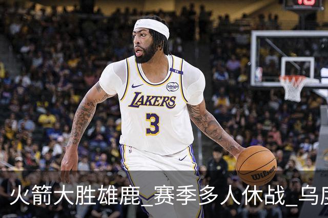 火箭大胜雄鹿 赛季多人休战 乌度卡怎么做到用不同的方式击败对手