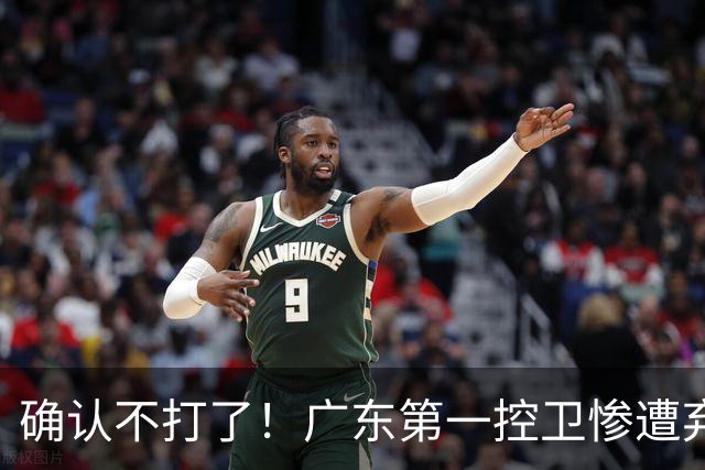 确认不打了！广东第一控卫惨遭弃用，或被小陈总交易出去？