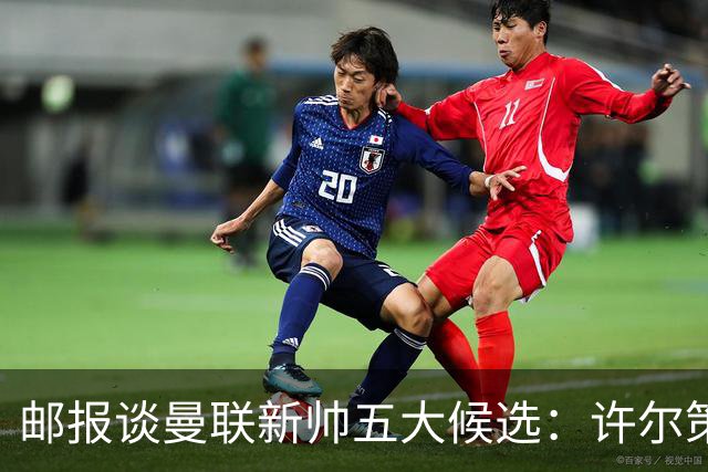 邮报谈曼联新帅五大候选：许尔策勒、纳帅、孔蒂、豪、麦肯纳