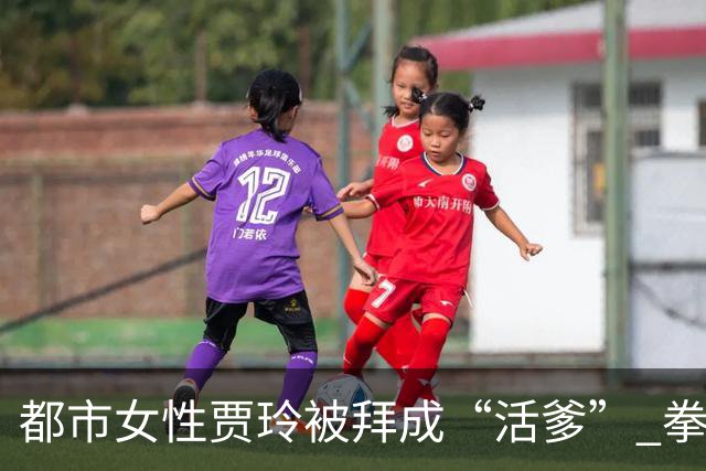 都市女性贾玲被拜成“活爹” 拳馆春节大红包