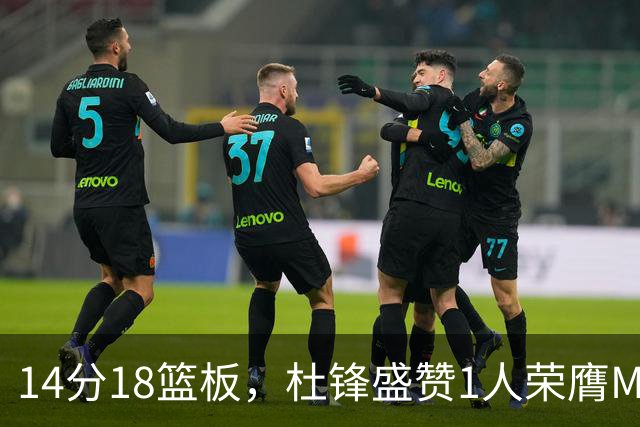 14分18篮板，杜锋盛赞1人荣膺MVP，三大改变让人欣喜
