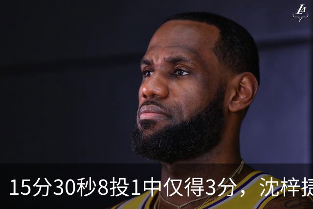 15分30秒8投1中仅得3分，沈梓捷这数据太扎眼