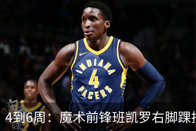 4到6周：魔术前锋班凯罗右脚踝扭伤，赛季开局遇挫