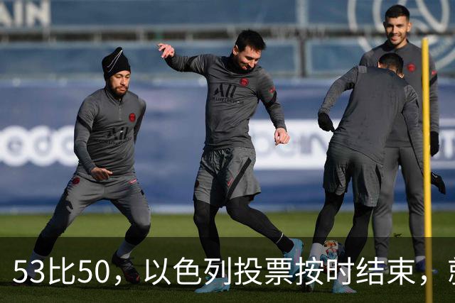 53比50，以色列投票按时结束，就在夜里，内塔尼亚胡迎来沉重一击