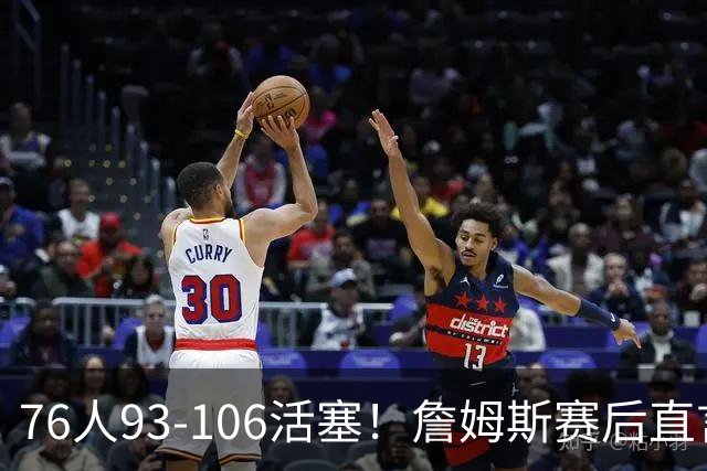 76人93-106活塞！詹姆斯赛后直言不讳，76人也要认清三大事实