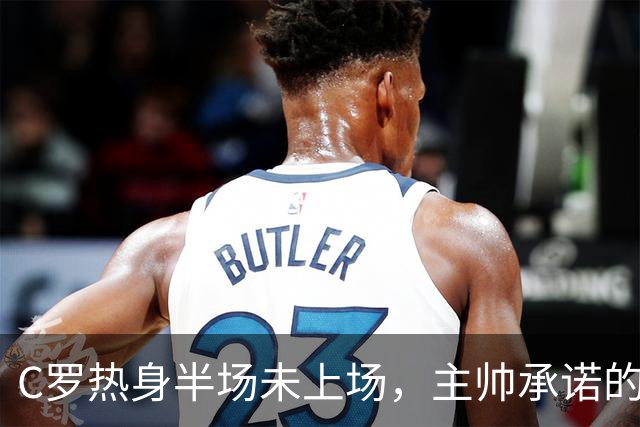 C罗热身半场未上场，主帅承诺的30分钟去哪了？