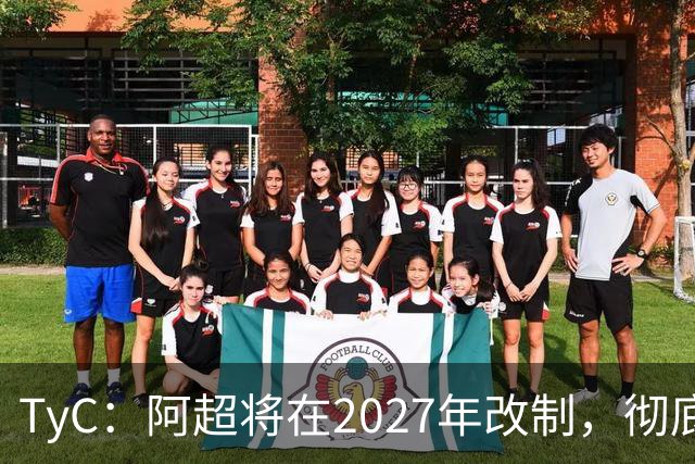 TyC：阿超将在2027年改制，彻底告别分区赛制+全年共计30轮比赛