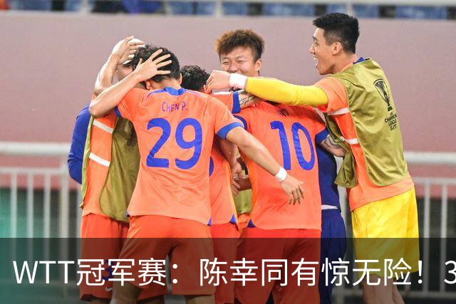 WTT冠军赛：陈幸同有惊无险！3-1胜世青赛冠军，晋级女单8强